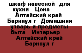 шкаф навесной  для кухни › Цена ­ 400 - Алтайский край, Барнаул г. Домашняя утварь и предметы быта » Интерьер   . Алтайский край,Барнаул г.